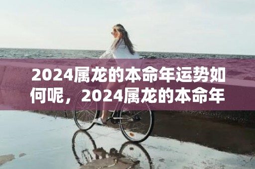 2024属龙的本命年运势如何呢，2024属龙的本命年佩戴什么吉祥物好