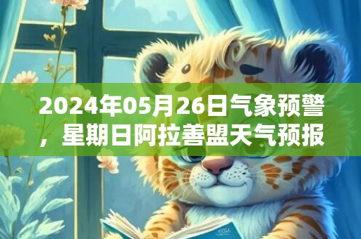 2024年05月26日气象预警，星期日阿拉善盟天气预报 大部多云