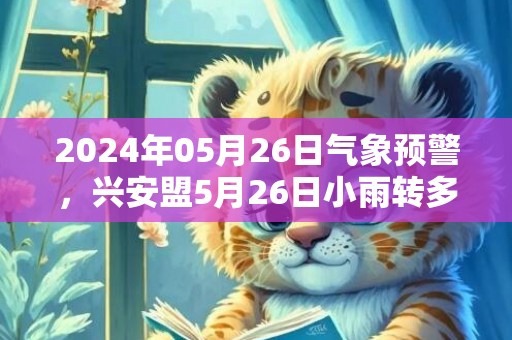 2024年05月26日气象预警，兴安盟5月26日小雨转多云最高气温15℃