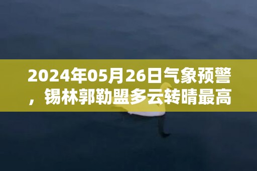 2024年05月26日气象预警，锡林郭勒盟多云转晴最高气温22℃