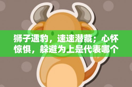 狮子遇豹，速速潜藏；心怀惊惧，躲避为上是代表哪个生肖呢，成语落实解释信息