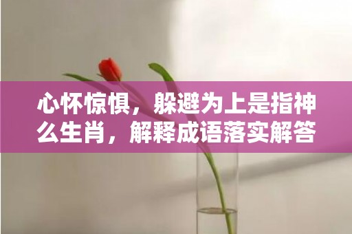 心怀惊惧，躲避为上是指神么生肖，解释成语落实解答