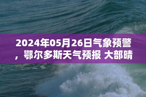 2024年05月26日气象预警，鄂尔多斯天气预报 大部晴