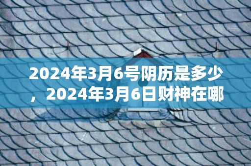 2024年3月6号阴历是多少，2024年3月6日财神在哪个方位