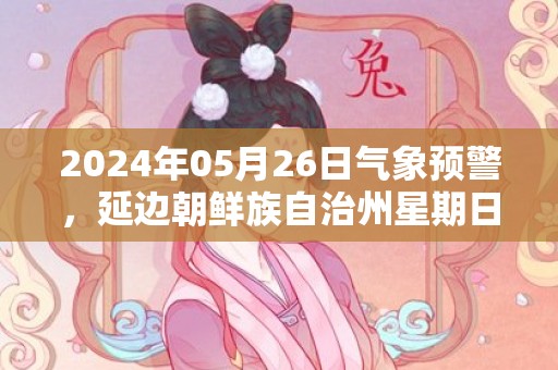 2024年05月26日气象预警，延边朝鲜族自治州星期日中雨转小雨最高气温17度