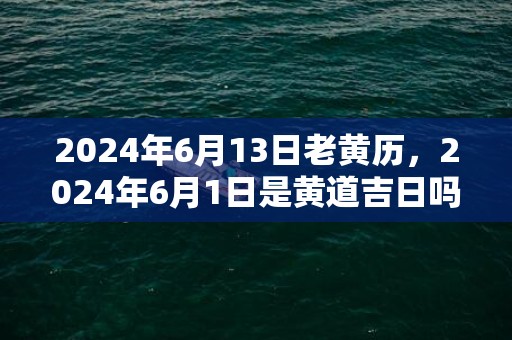 2024年6月13日老黄历，2024年6月1日是黄道吉日吗