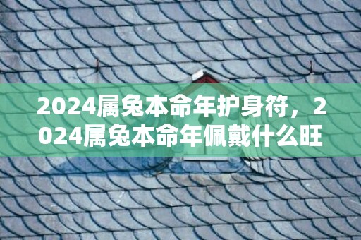 2024属兔本命年护身符，2024属兔本命年佩戴什么旺自己