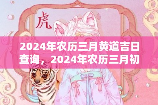 2024年农历三月黄道吉日查询，2024年农历三月初十日出生好不好
