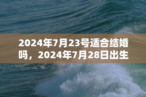 2024年7月23号适合结婚吗，2024年7月28日出生女孩独一无二的名字