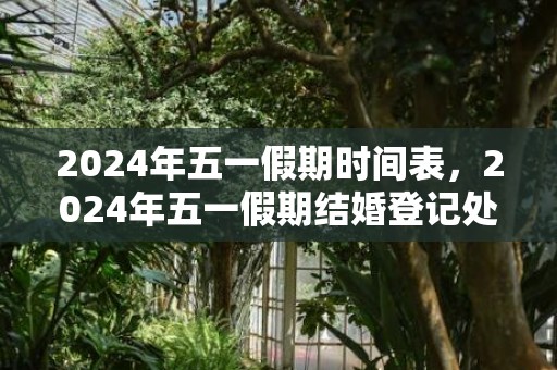 2024年五一假期时间表，2024年五一假期结婚登记处上班吗