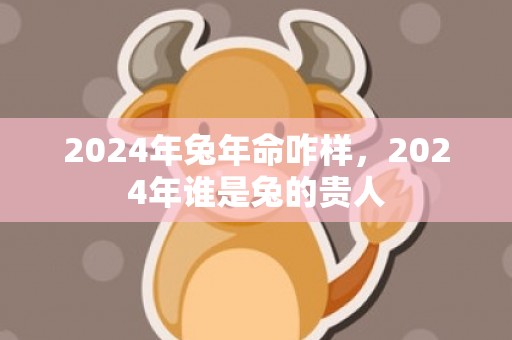 2024年兔年命咋样，2024年谁是兔的贵人