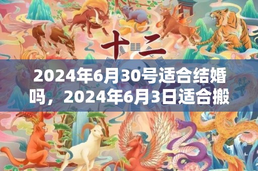 2024年6月30号适合结婚吗，2024年6月3日适合搬家吗