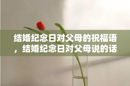 结婚纪念日对父母的祝福语，结婚纪念日对父母说的话短句