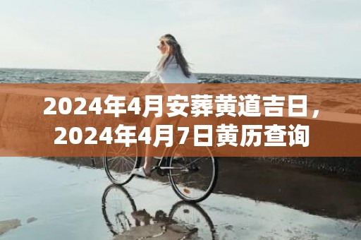 2024年4月安葬黄道吉日，2024年4月7日黄历查询