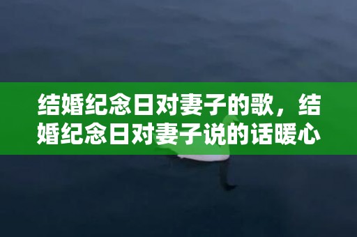 结婚纪念日对妻子的歌，结婚纪念日对妻子说的话暖心