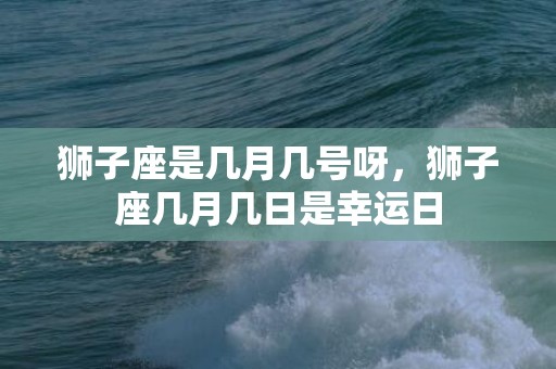 狮子座是几月几号呀，狮子座几月几日是幸运日