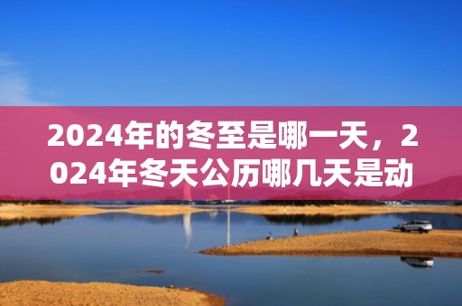2024年的冬至是哪一天，2024年冬天公历哪几天是动土的黄道吉日