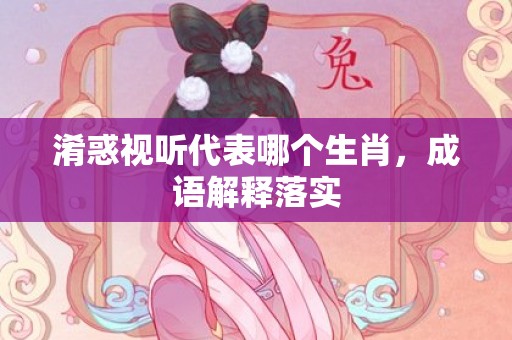 淆惑视听代表哪个生肖，成语解释落实插图
