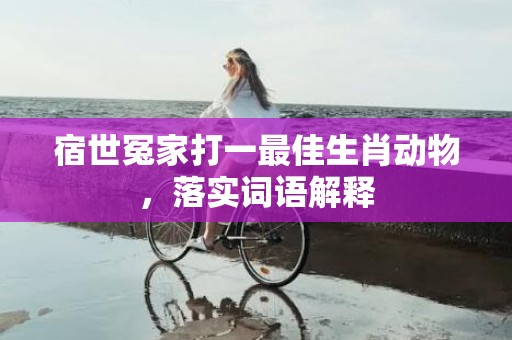 宿世冤家打一最佳生肖动物，落实词语解释插图