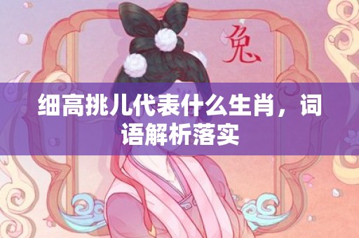 细高挑儿代表什么生肖，词语解析落实插图