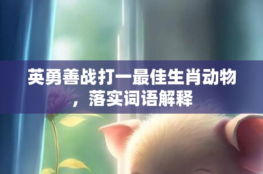 英勇善战打一最佳生肖动物，落实词语解释插图