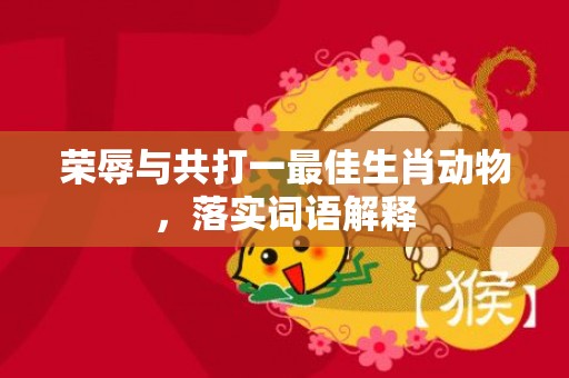荣辱与共打一最佳生肖动物，落实词语解释插图