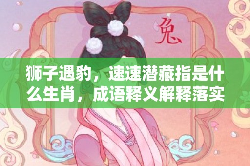 狮子遇豹，速速潜藏指是什么生肖，成语释义解释落实