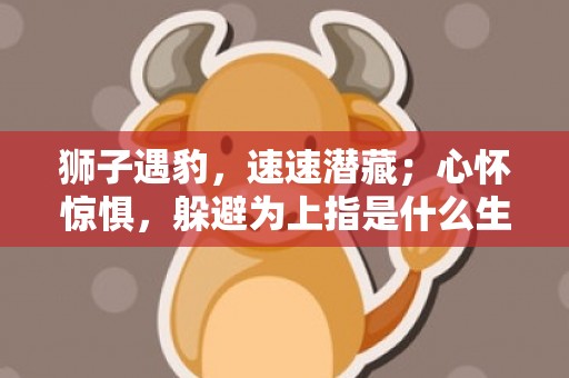 狮子遇豹，速速潜藏；心怀惊惧，躲避为上指是什么生肖，成语释义解释落实