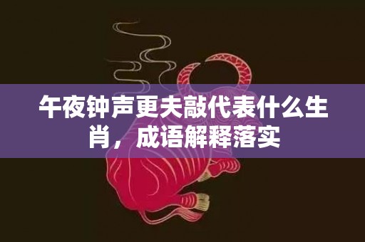 午夜钟声更夫敲代表什么生肖，成语解释落实
