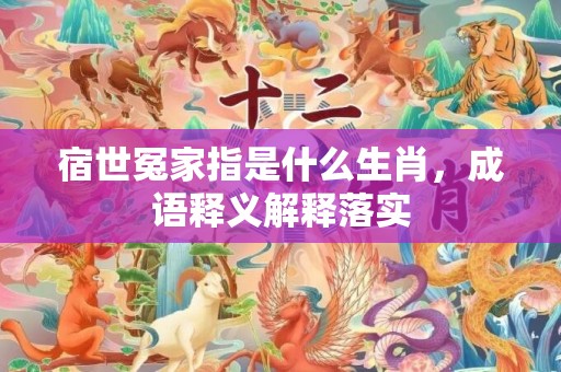 宿世冤家指是什么生肖，成语释义解释落实插图