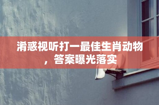 淆惑视听打一最佳生肖动物，答案曝光落实插图