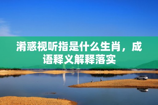 淆惑视听指是什么生肖，成语释义解释落实插图
