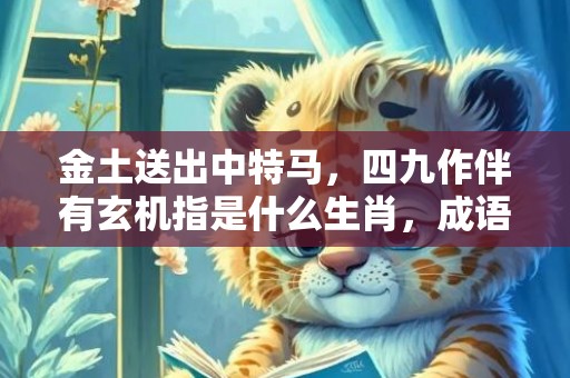 金土送出中特马，四九作伴有玄机指是什么生肖，成语释义解释落实