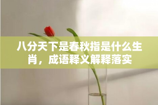 八分天下是春秋指是什么生肖，成语释义解释落实