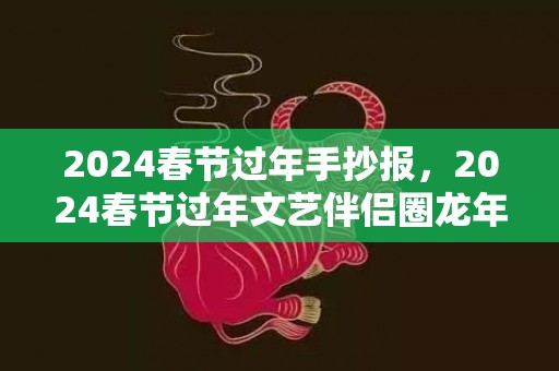 2024春节过年手抄报，2024春节过年文艺伴侣圈龙年案牍 春节贺年案牍
