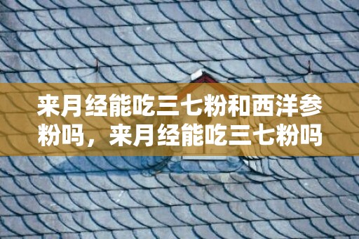 来月经能吃三七粉和西洋参粉吗，来月经能吃三七粉吗 三七粉的功能