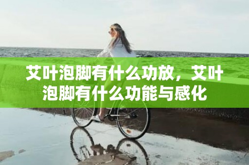 艾叶泡脚有什么功放，艾叶泡脚有什么功能与感化