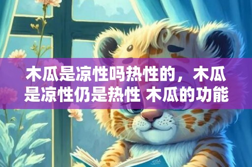 木瓜是凉性吗热性的，木瓜是凉性仍是热性 木瓜的功能与感化