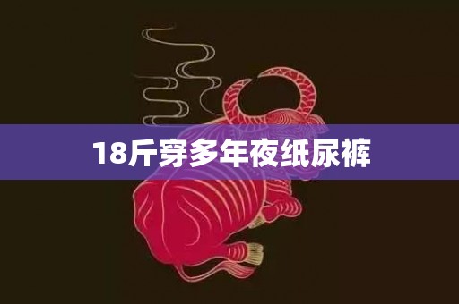 18斤穿多年夜纸尿裤