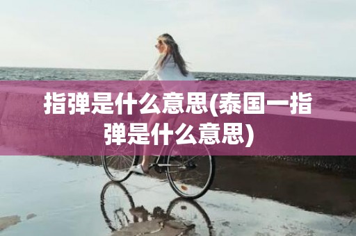 指弹是什么意思(泰国一指弹是什么意思)