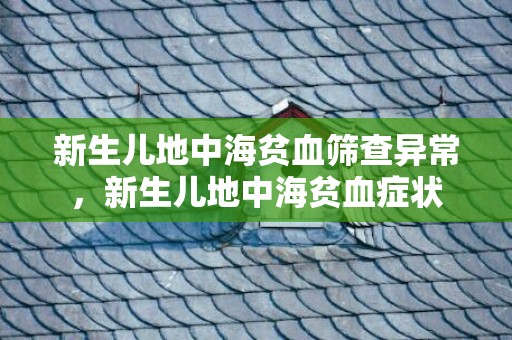新生儿地中海贫血筛查异常，新生儿地中海贫血症状