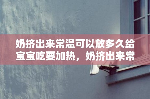 奶挤出来常温可以放多久给宝宝吃要加热，奶挤出来常温可以放多久