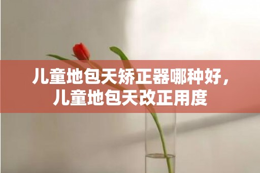儿童地包天矫正器哪种好，儿童地包天改正用度