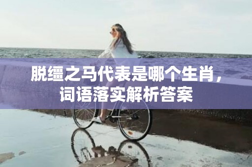 脱缰之马代表是哪个生肖，词语落实解析答案