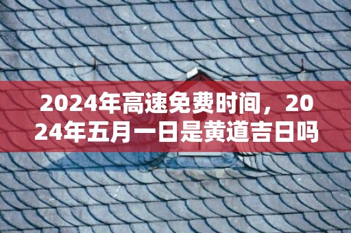 2024年高速免费时间，2024年五月一日是黄道吉日吗