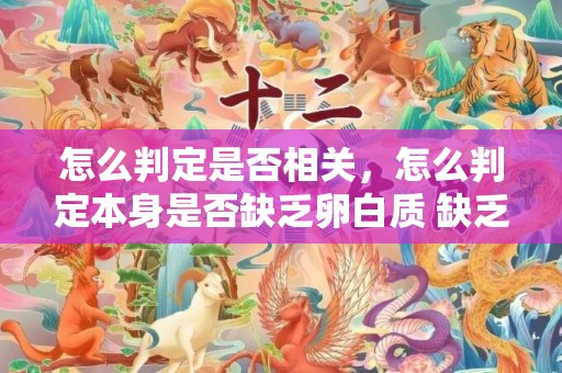 怎么判定是否相关，怎么判定本身是否缺乏卵白质 缺乏卵白质身材会产生什么变更