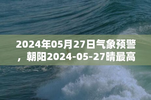 2024年05月27日气象预警，朝阳2024-05-27晴最高温度28度
