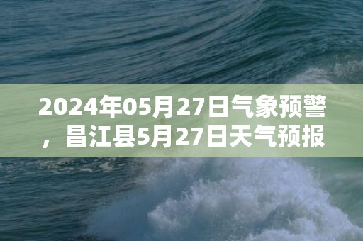 2024年05月27日气象预警，昌江县5月27日天气预报 大部多云转雷阵雨