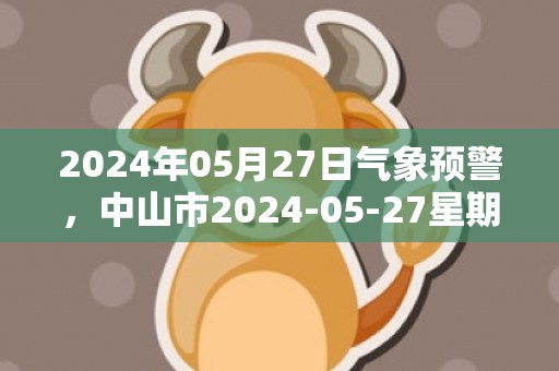 2024年05月27日气象预警，中山市2024-05-27星期一天气预报 大部中雨转大雨