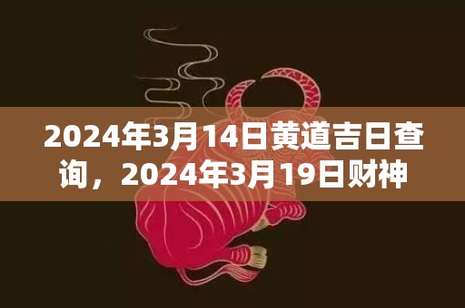 2024年3月14日黄道吉日查询，2024年3月19日财神方位查询